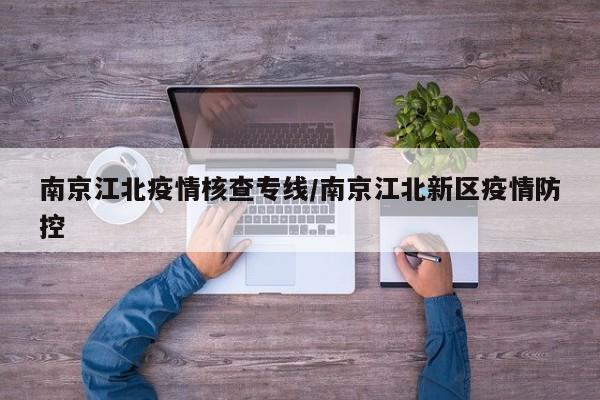 南京江北疫情核查专线/南京江北新区疫情防控