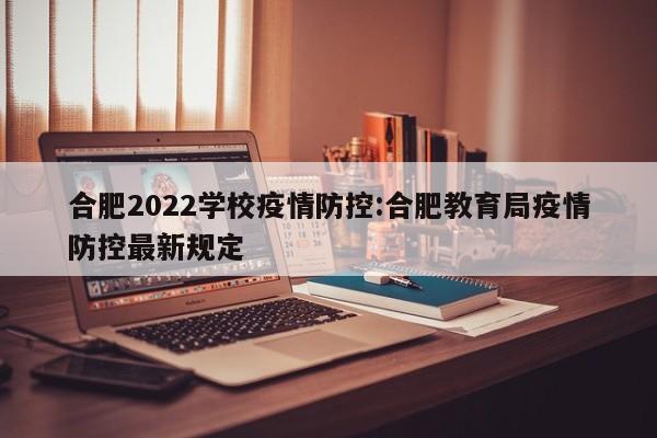 合肥2022学校疫情防控:合肥教育局疫情防控最新规定