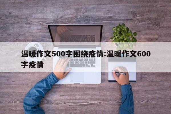 温暖作文500字围绕疫情:温暖作文600字疫情