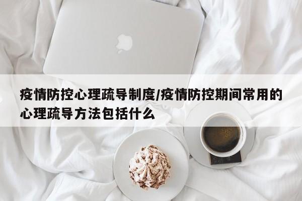 疫情防控心理疏导制度/疫情防控期间常用的心理疏导方法包括什么