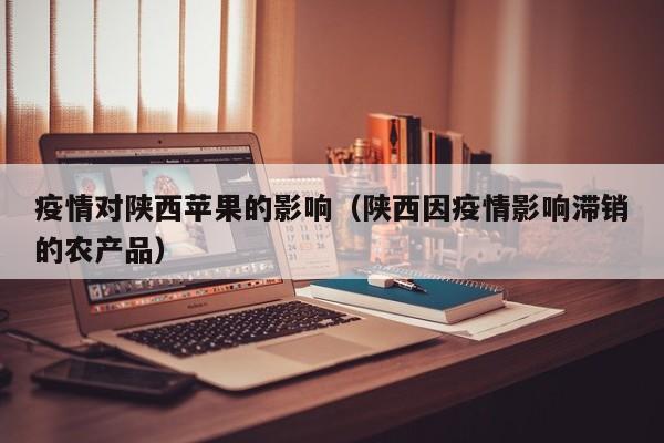 疫情对陕西苹果的影响（陕西因疫情影响滞销的农产品）