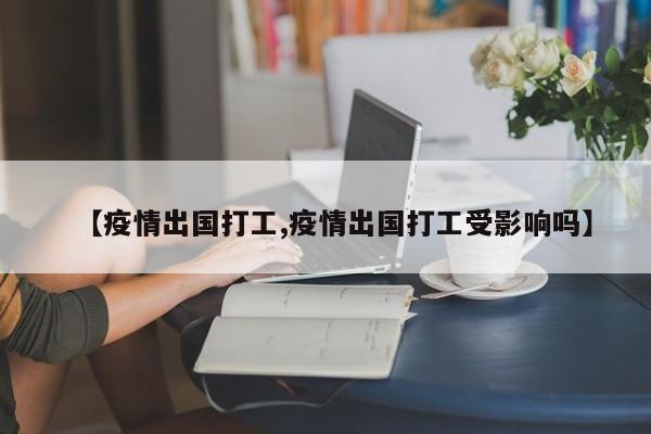 【疫情出国打工,疫情出国打工受影响吗】