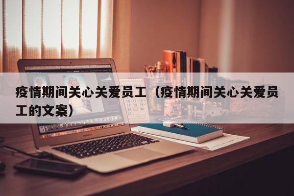 疫情期间关心关爱员工（疫情期间关心关爱员工的文案）