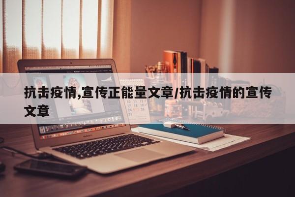 抗击疫情,宣传正能量文章/抗击疫情的宣传文章