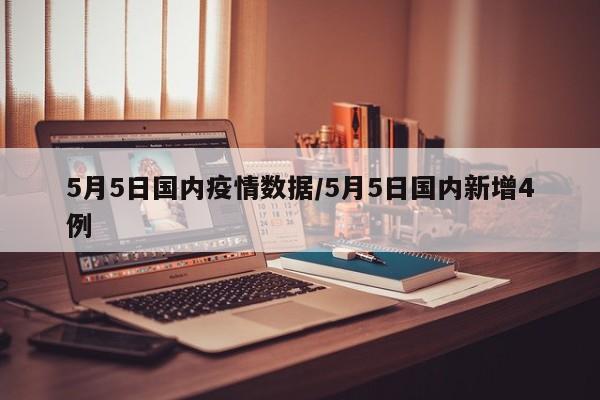 5月5日国内疫情数据/5月5日国内新增4例
