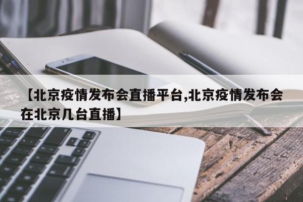 【北京疫情发布会直播平台,北京疫情发布会在北京几台直播】