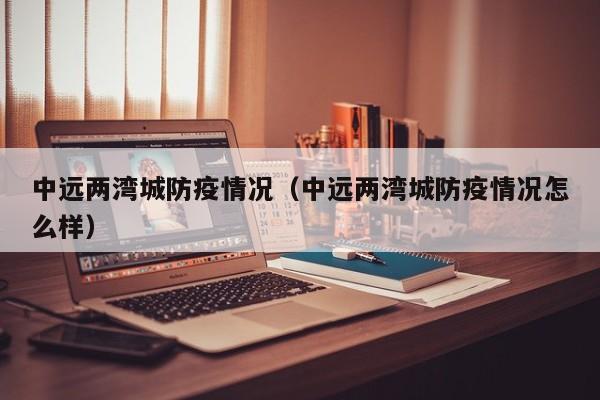 中远两湾城防疫情况（中远两湾城防疫情况怎么样）