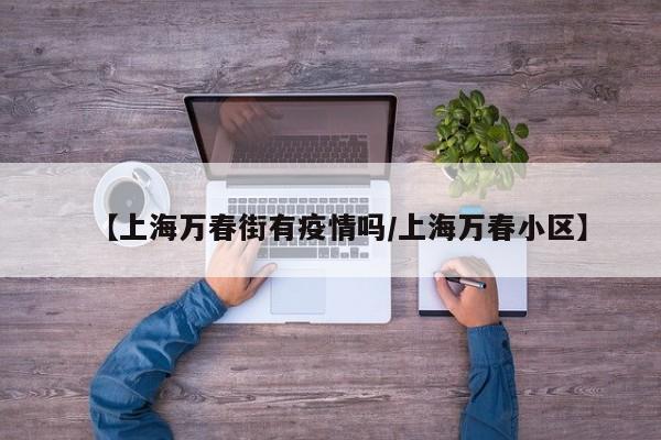 【上海万春街有疫情吗/上海万春小区】