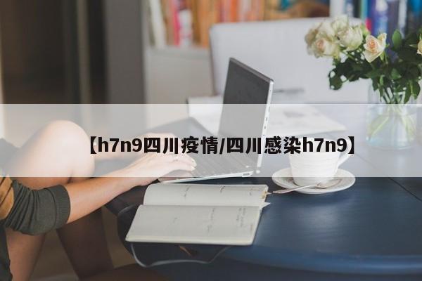【h7n9四川疫情/四川感染h7n9】