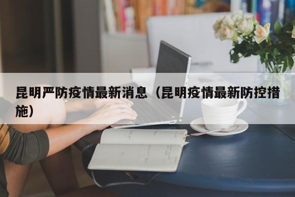 昆明严防疫情最新消息（昆明疫情最新防控措施）