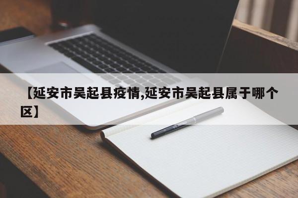 【延安市吴起县疫情,延安市吴起县属于哪个区】