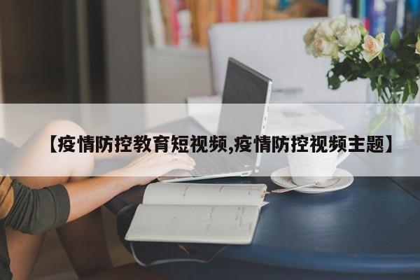 【疫情防控教育短视频,疫情防控视频主题】