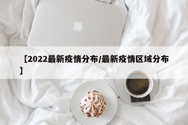 【2022最新疫情分布/最新疫情区域分布】