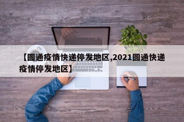 【圆通疫情快递停发地区,2021圆通快递疫情停发地区】