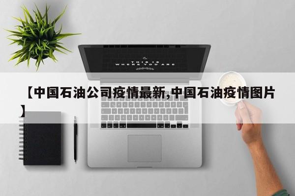 【中国石油公司疫情最新,中国石油疫情图片】