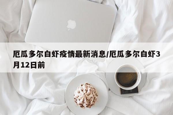 厄瓜多尔白虾疫情最新消息/厄瓜多尔白虾3月12日前