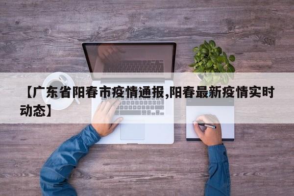 【广东省阳春市疫情通报,阳春最新疫情实时动态】
