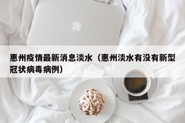 惠州疫情最新消息淡水（惠州淡水有没有新型冠状病毒病例）