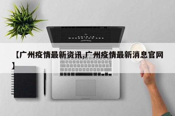 【广州疫情最新资讯,广州疫情最新消息官网】