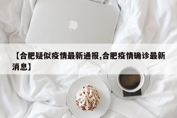 【合肥疑似疫情最新通报,合肥疫情确诊最新消息】