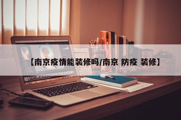 【南京疫情能装修吗/南京 防疫 装修】
