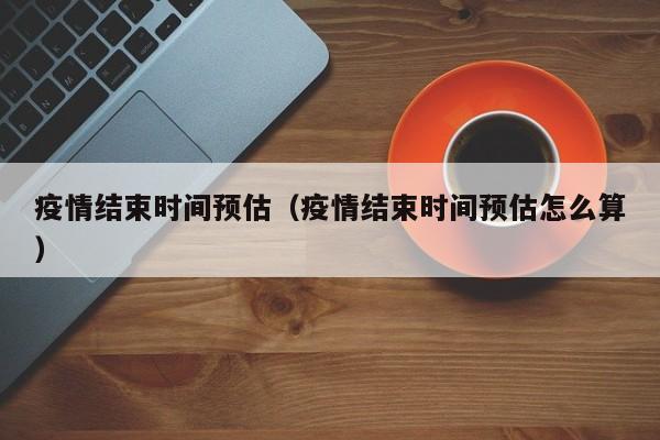 疫情结束时间预估（疫情结束时间预估怎么算）