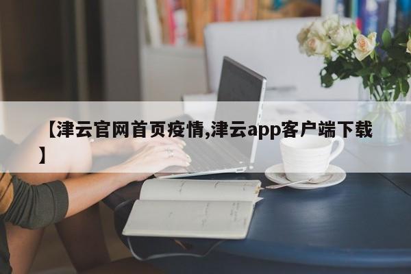 【津云官网首页疫情,津云app客户端下载】