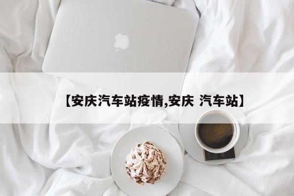 【安庆汽车站疫情,安庆 汽车站】