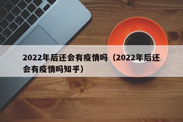 2022年后还会有疫情吗（2022年后还会有疫情吗知乎）