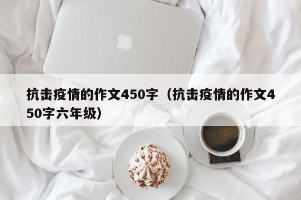 抗击疫情的作文450字（抗击疫情的作文450字六年级）