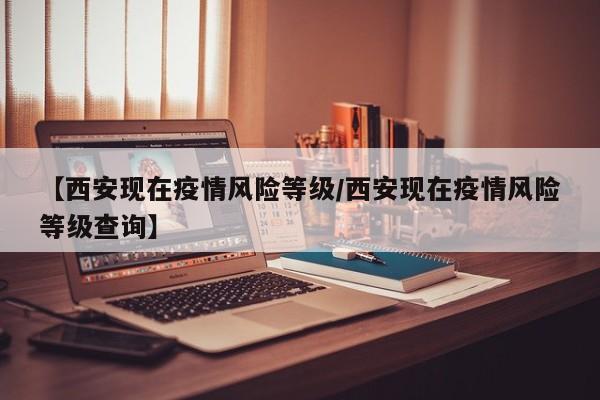 【西安现在疫情风险等级/西安现在疫情风险等级查询】