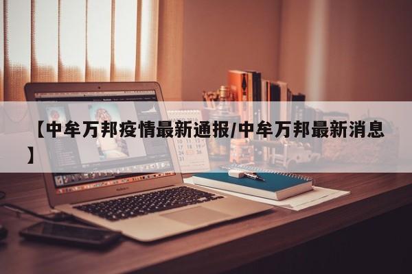 【中牟万邦疫情最新通报/中牟万邦最新消息】