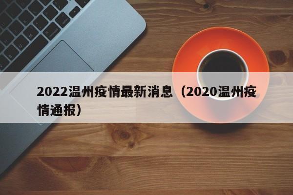 2022温州疫情最新消息（2020温州疫情通报）