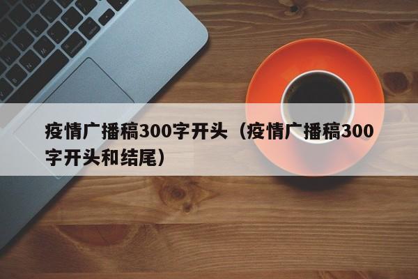疫情广播稿300字开头（疫情广播稿300字开头和结尾）