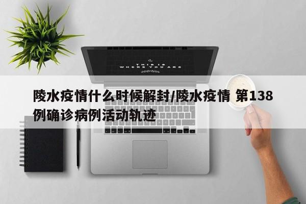 陵水疫情什么时候解封/陵水疫情 第138例确诊病例活动轨迹