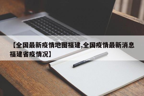 【全国最新疫情地图福建,全国疫情最新消息福建省疫情况】