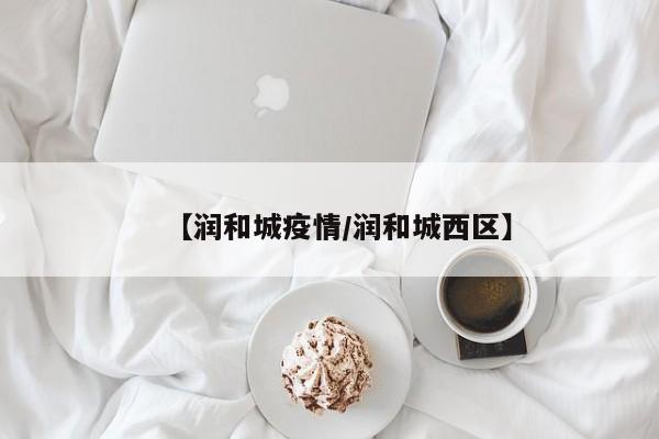 【润和城疫情/润和城西区】
