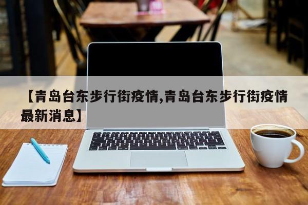【青岛台东步行街疫情,青岛台东步行街疫情最新消息】
