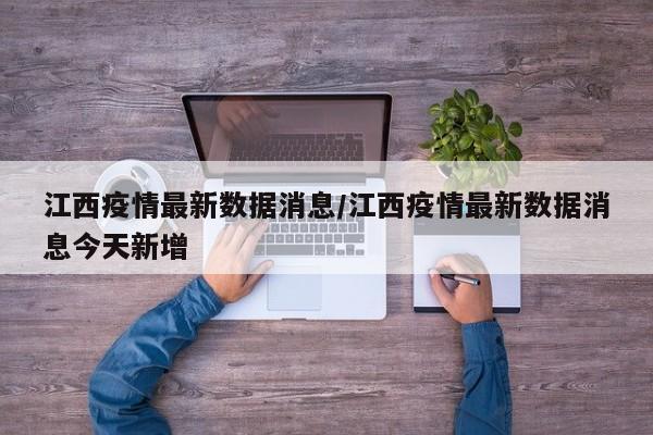 江西疫情最新数据消息/江西疫情最新数据消息今天新增