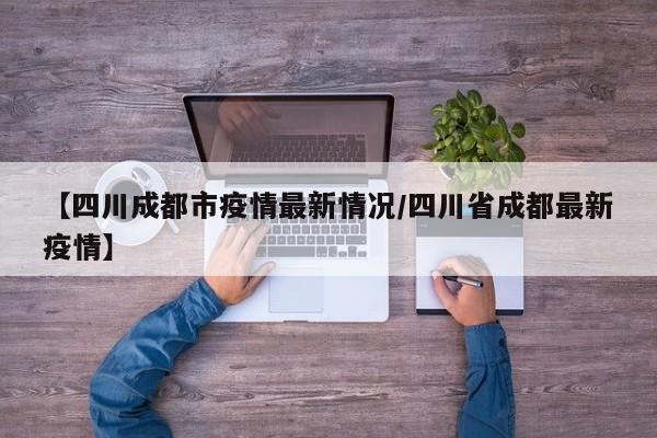 【四川成都市疫情最新情况/四川省成都最新疫情】