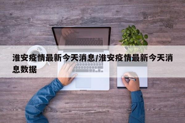 淮安疫情最新今天消息/淮安疫情最新今天消息数据
