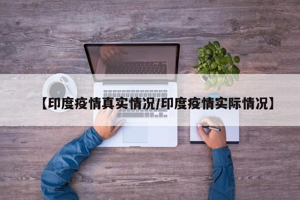 【印度疫情真实情况/印度疫情实际情况】