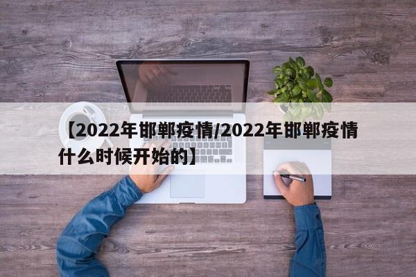 【2022年邯郸疫情/2022年邯郸疫情什么时候开始的】