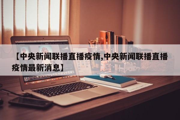 【中央新闻联播直播疫情,中央新闻联播直播疫情最新消息】