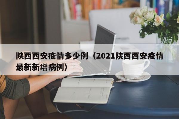 陕西西安疫情多少例（2021陕西西安疫情最新新增病例）