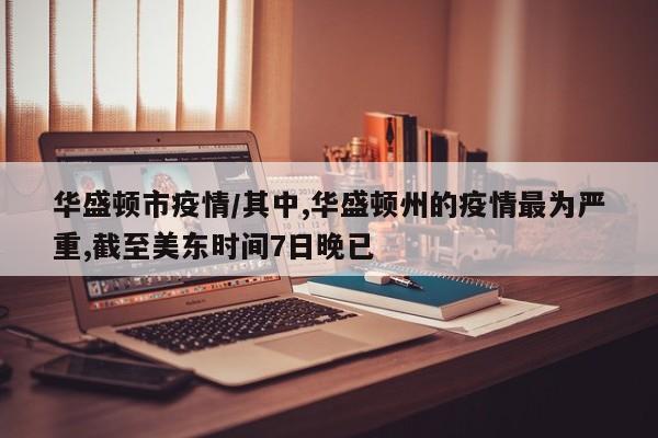 华盛顿市疫情/其中,华盛顿州的疫情最为严重,截至美东时间7日晚已