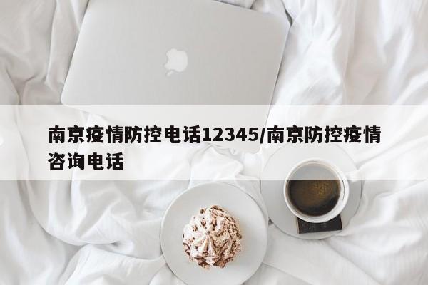 南京疫情防控电话12345/南京防控疫情咨询电话