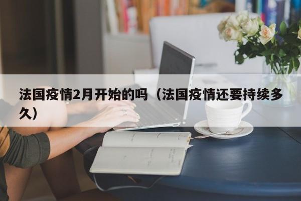 法国疫情2月开始的吗（法国疫情还要持续多久）