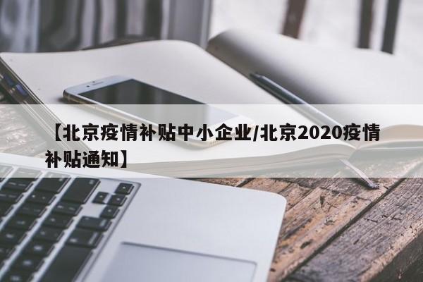 【北京疫情补贴中小企业/北京2020疫情补贴通知】