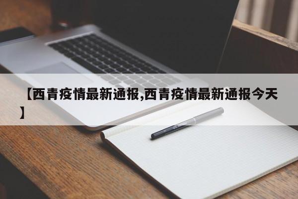 【西青疫情最新通报,西青疫情最新通报今天】